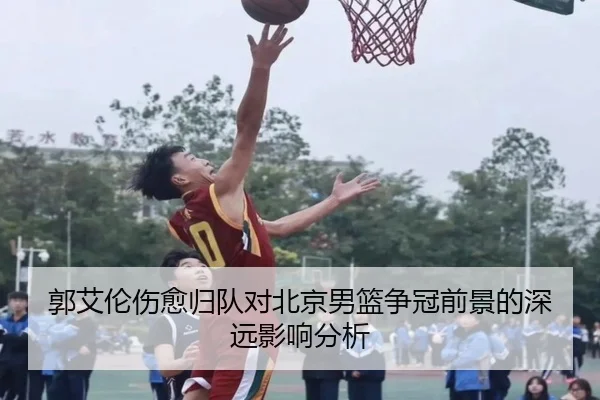 郭艾伦伤愈归队对北京男篮争冠前景的深远影响分析